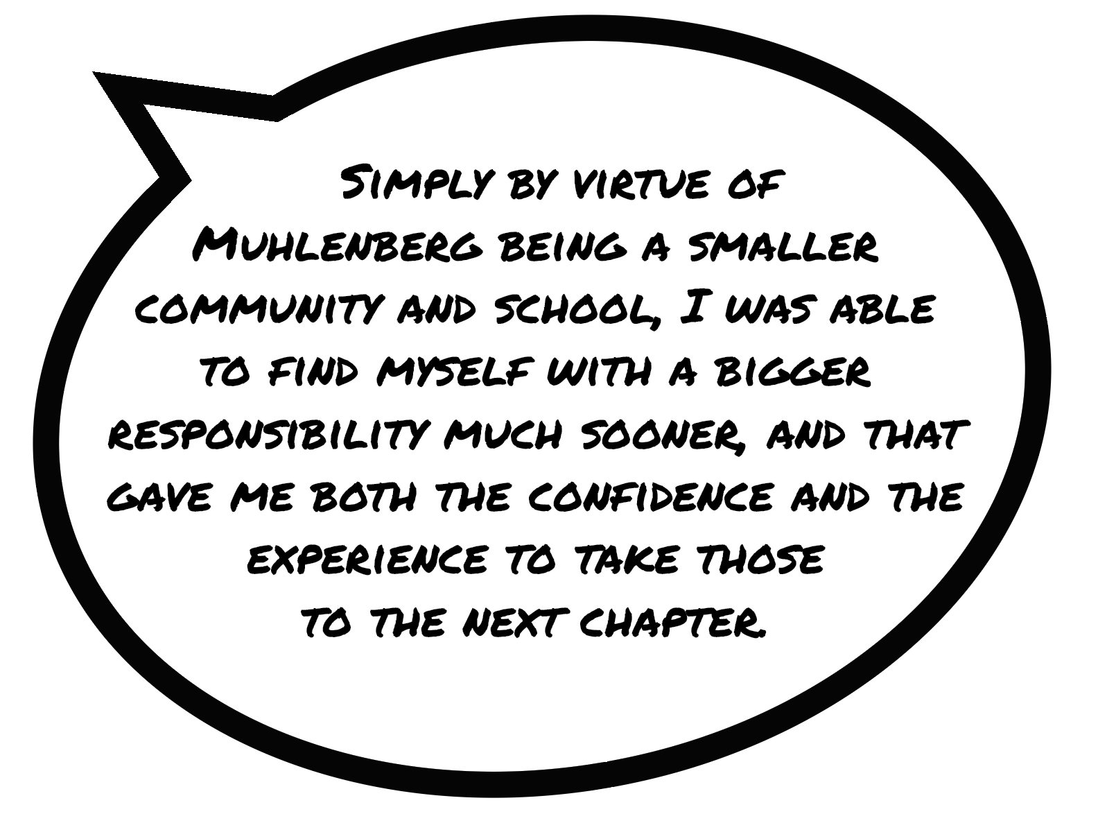 Quote, Simply by virtue of Muhlenberg being a smaller community and school, I was able to find myself with a bigger responsibility much sooner, and that gave me both the confidence and the experience to take those to the next chapter.